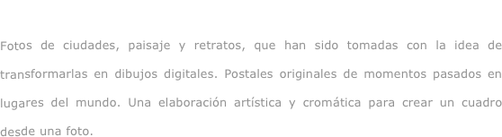 Viajando...

Fotos de ciudades, paisaje y retratos, que han sido tomadas con la idea de transformarlas en dibujos digitales. Postales originales de momentos pasados en lugares del mundo. Una elaboración artística y cromática para crear un cuadro desde una foto.