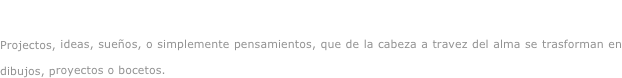 Dibujando...

Projectos, ideas, sueños, o simplemente pensamientos, que de la cabeza a travez del alma se trasforman en dibujos, proyectos o bocetos.